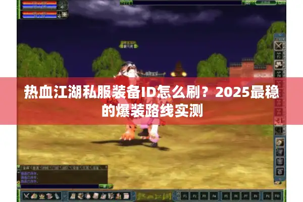 热血江湖私服装备ID怎么刷?2025最稳的爆装路线实测 热血江湖私服装备ID怎么刷?2025最稳的爆装路线实测