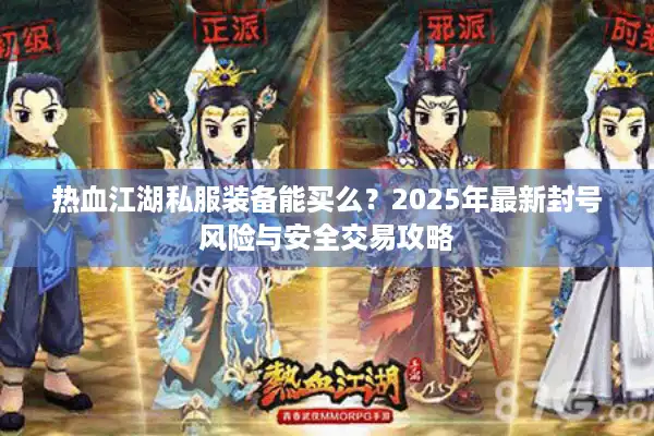 热血江湖私服装备能买么?2025年最新封号风险与安全交易攻略 热血江湖私服装备能买么?2025年最新封号风险与安全交易攻略