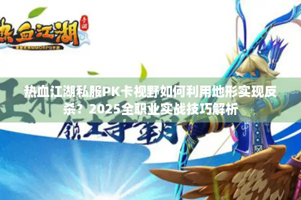 热血江湖私服PK卡视野如何利用地形实现反杀？2025全职业实战技巧解析