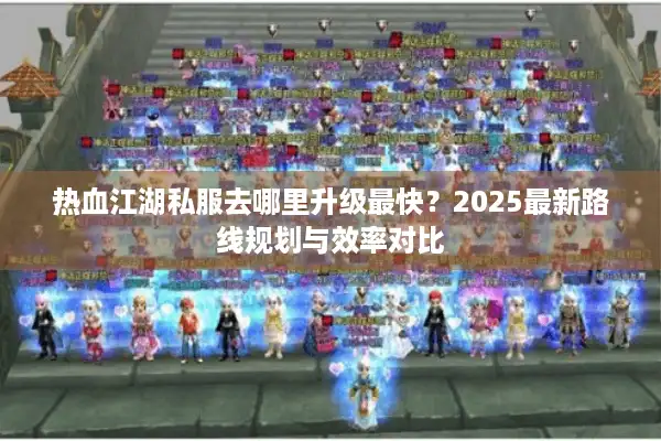 热血江湖私服去哪里升级最快？2025最新路线规划与效率对比
