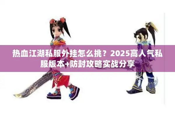 热血江湖私服外挂怎么挑？2025高人气私服版本+防封攻略实战分享