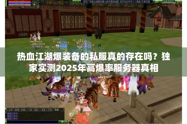 热血江湖爆装备的私服真的存在吗？独家实测2025年高爆率服务器真相
