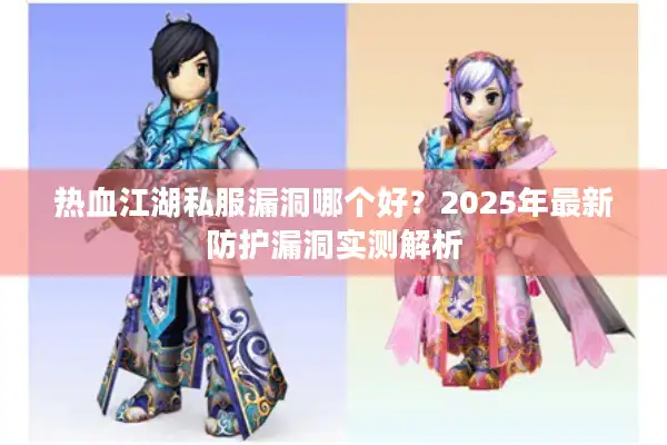 热血江湖私服漏洞哪个好?2025年最新防护漏洞实测解析 热血江湖私服漏洞哪个好?2025年最新防护漏洞实测解析