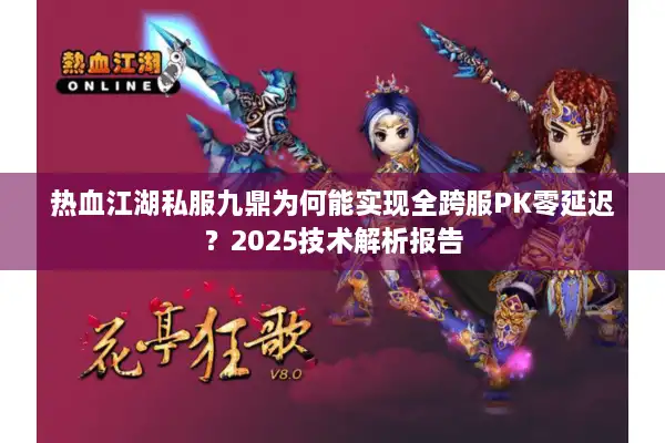 热血江湖私服九鼎为何能实现全跨服PK零延迟？2025技术解析报告
