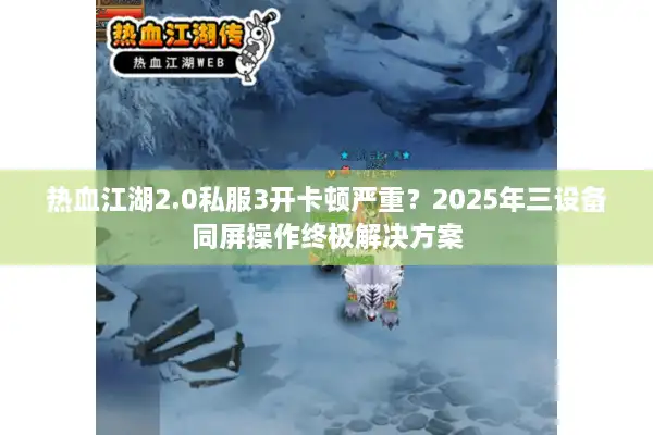 热血江湖2.0私服3开卡顿严重？2025年三设备同屏操作终极解决方案