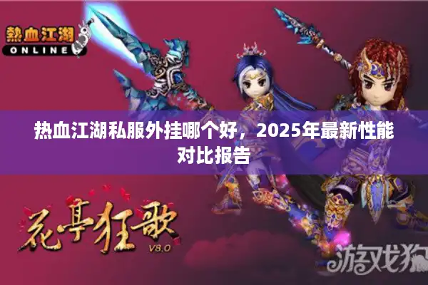 热血江湖私服外挂哪个好,2025年最新性能对比报告 热血江湖私服外挂哪个好,2025年最新性能对比报告