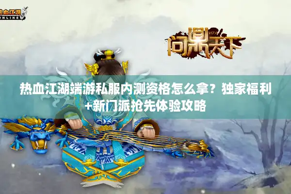热血江湖端游私服内测资格怎么拿?独家福利+新门派抢先体验攻略 热血江湖端游私服内测资格怎么拿?独家福利+新门派抢先体验攻略