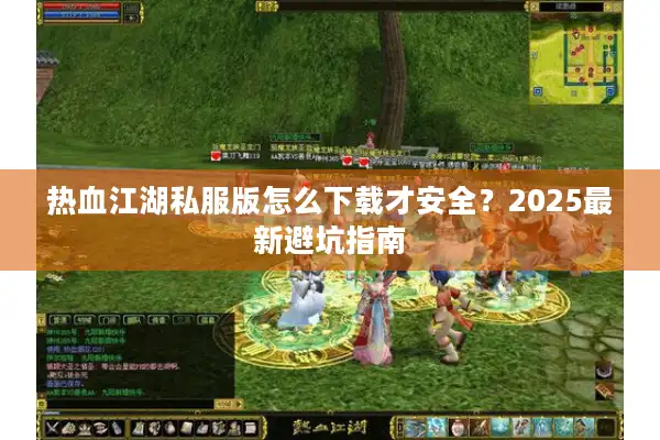 热血江湖私服版怎么下载才安全？2025最新避坑指南