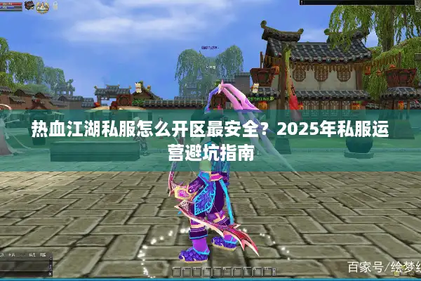 热血江湖私服怎么开区最安全？2025年私服运营避坑指南