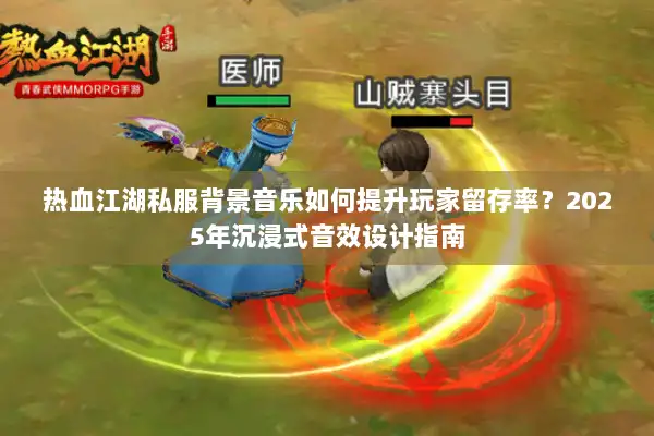 热血江湖私服背景音乐如何提升玩家留存率？2025年沉浸式音效设计指南