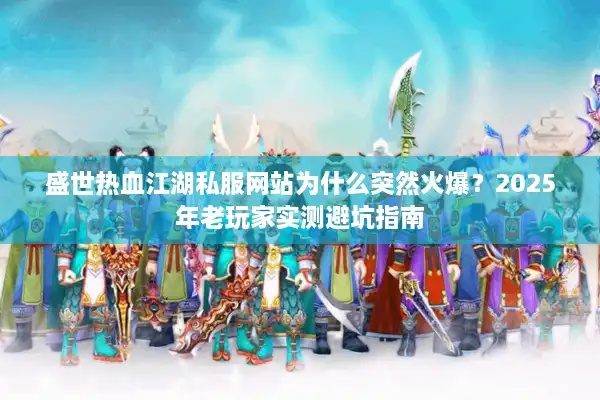 盛世热血江湖私服网站为什么突然火爆？2025年老玩家实测避坑指南