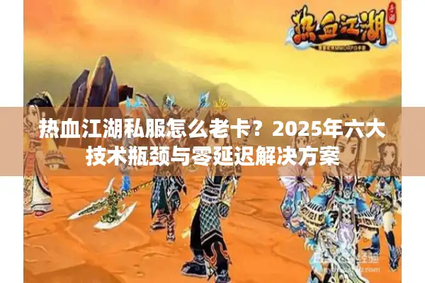 热血江湖私服怎么老卡？2025年六大技术瓶颈与零延迟解决方案