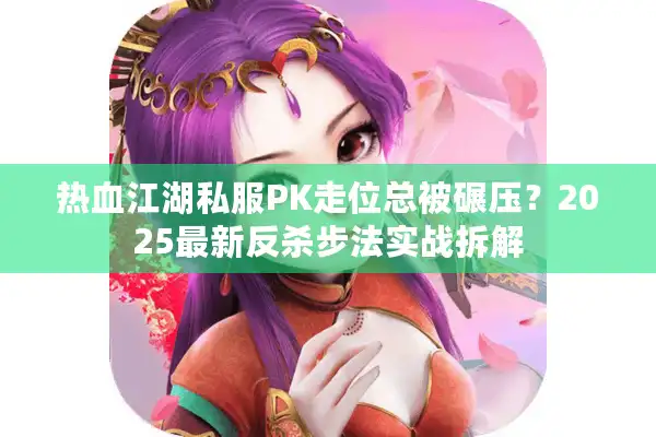 热血江湖私服PK走位总被碾压？2025最新反杀步法实战拆解