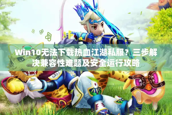 Win10无法下载热血江湖私服?三步解决兼容性难题及安全运行攻略 Win10无法下载热血江湖私服?三步解决兼容性难题及安全运行攻略