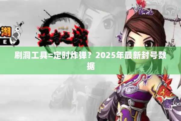 刷洞工具=定时炸弹?2025年最新封号数据 刷洞工具=定时炸弹?2025年最新封号数据