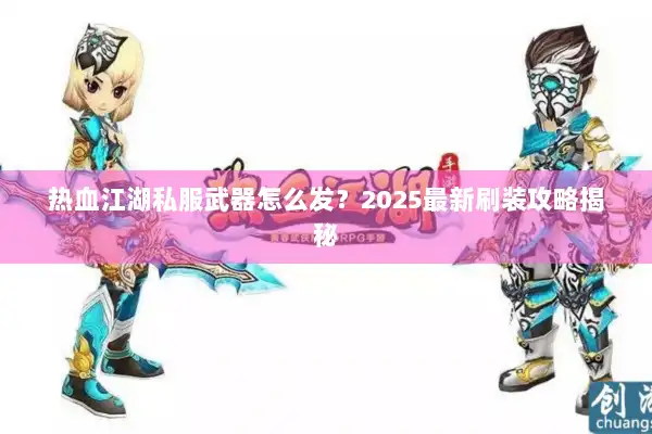 热血江湖私服武器怎么发？2025最新刷装攻略揭秘
