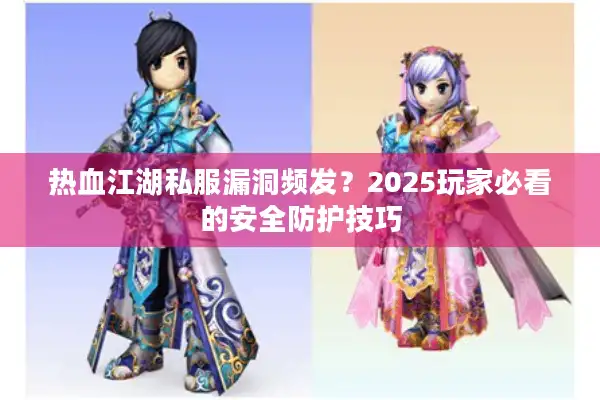 热血江湖私服漏洞频发?2025玩家必看的安全防护技巧 热血江湖私服漏洞频发?2025玩家必看的安全防护技巧