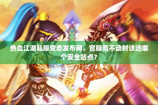 热血江湖私服变态发布网，官服氪不动时该选哪个安全站点？