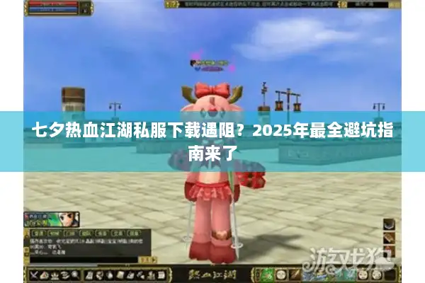 七夕热血江湖私服下载遇阻？2025年最全避坑指南来了