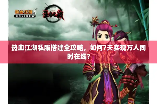 热血江湖私服搭建全攻略，如何7天实现万人同时在线？