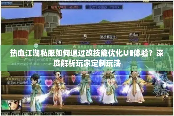 热血江湖私服如何通过改技能优化UE体验？深度解析玩家定制玩法