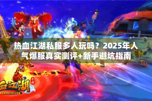 热血江湖私服多人玩吗？2025年人气爆服真实测评+新手避坑指南