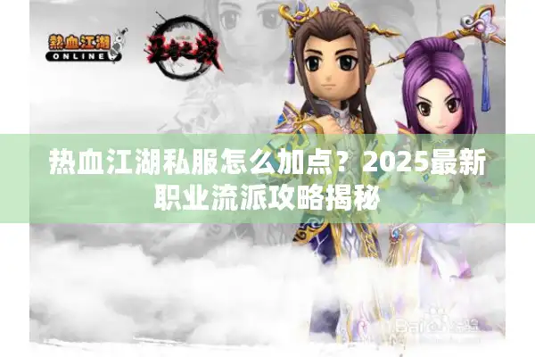 热血江湖私服怎么加点？2025最新职业流派攻略揭秘