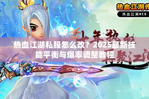 热血江湖私服怎么改？2025最新技能平衡与爆率调整教程