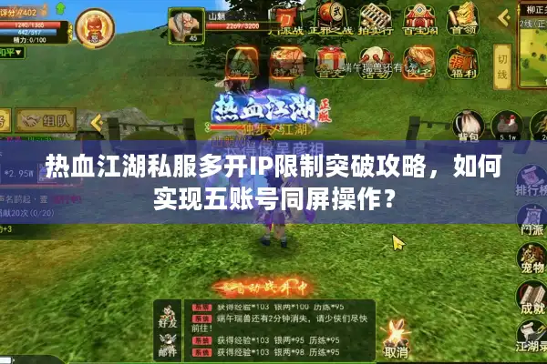 热血江湖私服多开IP限制突破攻略，如何实现五账号同屏操作？