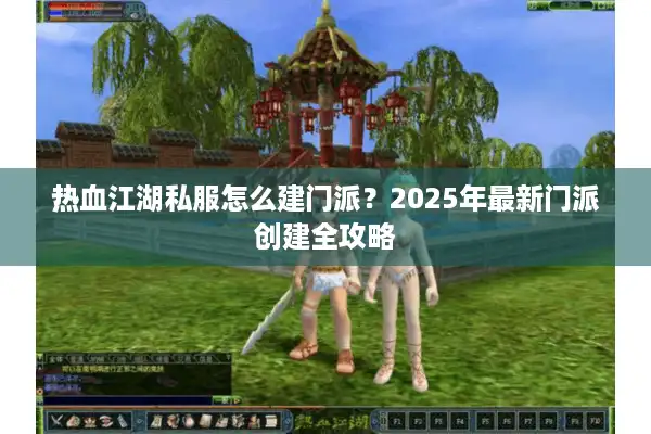热血江湖私服怎么建门派?2025年最新门派创建全攻略 热血江湖私服怎么建门派?2025年最新门派创建全攻略