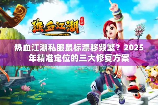 热血江湖私服鼠标漂移频繁?2025年精准定位的三大修复方案 热血江湖私服鼠标漂移频繁?2025年精准定位的三大修复方案