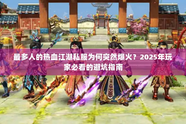 最多人的热血江湖私服为何突然爆火?2025年玩家必看的避坑指南 最多人的热血江湖私服为何突然爆火?2025年玩家必看的避坑指南