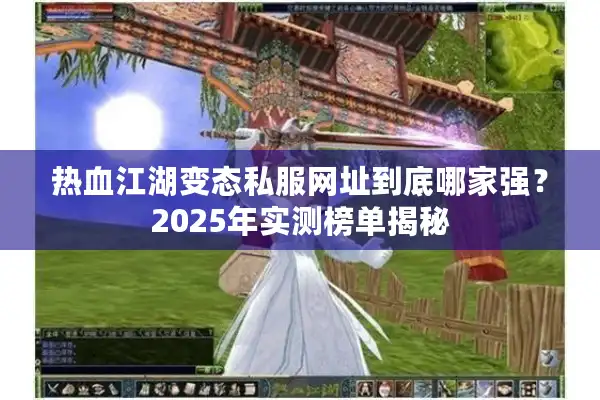 热血江湖变态私服网址到底哪家强?2025年实测榜单揭秘 热血江湖变态私服网址到底哪家强?2025年实测榜单揭秘