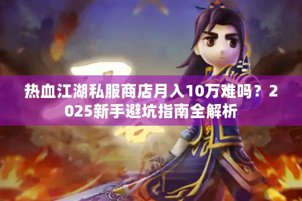 热血江湖私服商店月入10万难吗?2025新手避坑指南全解析 热血江湖私服商店月入10万难吗?2025新手避坑指南全解析