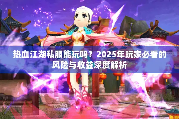 热血江湖私服能玩吗？2025年玩家必看的风险与收益深度解析