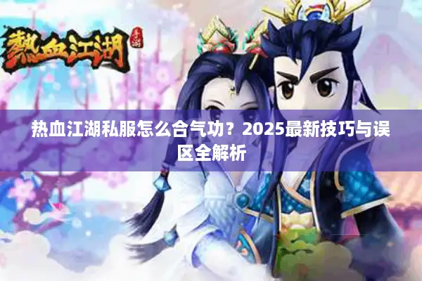 热血江湖私服怎么合气功？2025最新技巧与误区全解析
