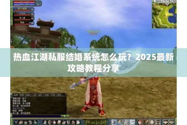 热血江湖私服结婚系统怎么玩?2025最新攻略教程分享 热血江湖私服结婚系统怎么玩?2025最新攻略教程分享