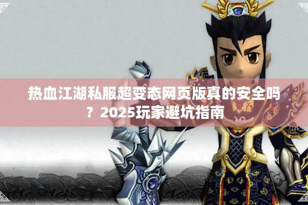 热血江湖私服超变态网页版真的安全吗?2025玩家避坑指南 热血江湖私服超变态网页版真的安全吗?2025玩家避坑指南