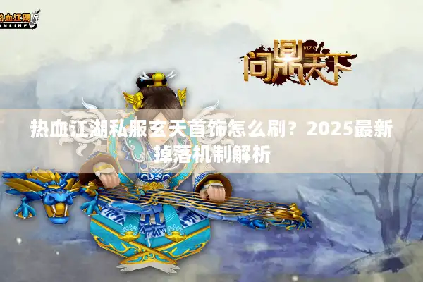 热血江湖私服玄天首饰怎么刷?2025最新掉落机制解析 热血江湖私服玄天首饰怎么刷?2025最新掉落机制解析