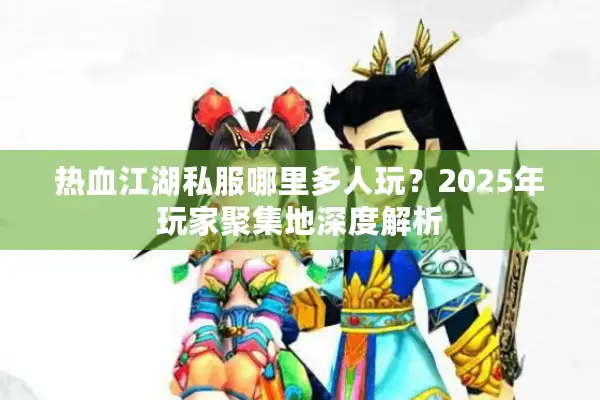 热血江湖私服哪里多人玩?2025年玩家聚集地深度解析 热血江湖私服哪里多人玩?2025年玩家聚集地深度解析