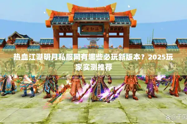 热血江湖明月私服网有哪些必玩新版本？2025玩家实测推荐