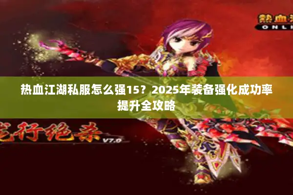 热血江湖私服怎么强15？2025年装备强化成功率提升全攻略