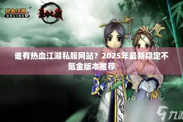谁有热血江湖私服网站？2025年最新稳定不氪金版本推荐