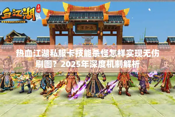 热血江湖私服卡技能杀怪怎样实现无伤刷图？2025年深度机制解析