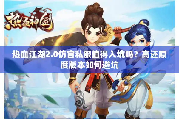 热血江湖2.0仿官私服值得入坑吗?高还原度版本如何避坑 热血江湖2.0仿官私服值得入坑吗?高还原度版本如何避坑