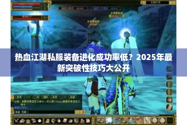 热血江湖私服装备进化成功率低?2025年最新突破性技巧大公开 热血江湖私服装备进化成功率低?2025年最新突破性技巧大公开