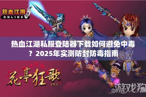 热血江湖私服登陆器下载如何避免中毒？2025年实测防封防毒指南
