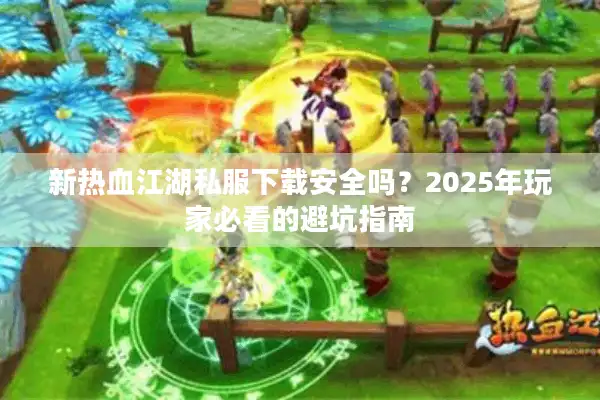 新热血江湖私服下载安全吗?2025年玩家必看的避坑指南 新热血江湖私服下载安全吗?2025年玩家必看的避坑指南