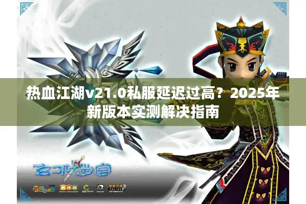热血江湖v21.0私服延迟过高？2025年新版本实测解决指南