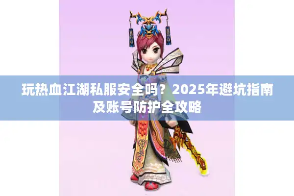 玩热血江湖私服安全吗？2025年避坑指南及账号防护全攻略